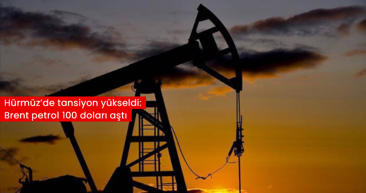 Hürmüz’de tansiyon yükseldi: Brent petrol 100 doları aştı