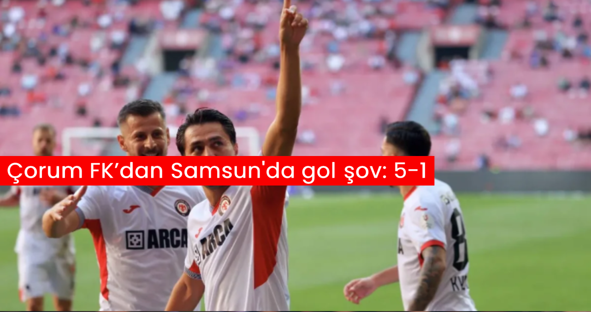 Çorum FK’dan Samsun'da gol şov: 5-1
