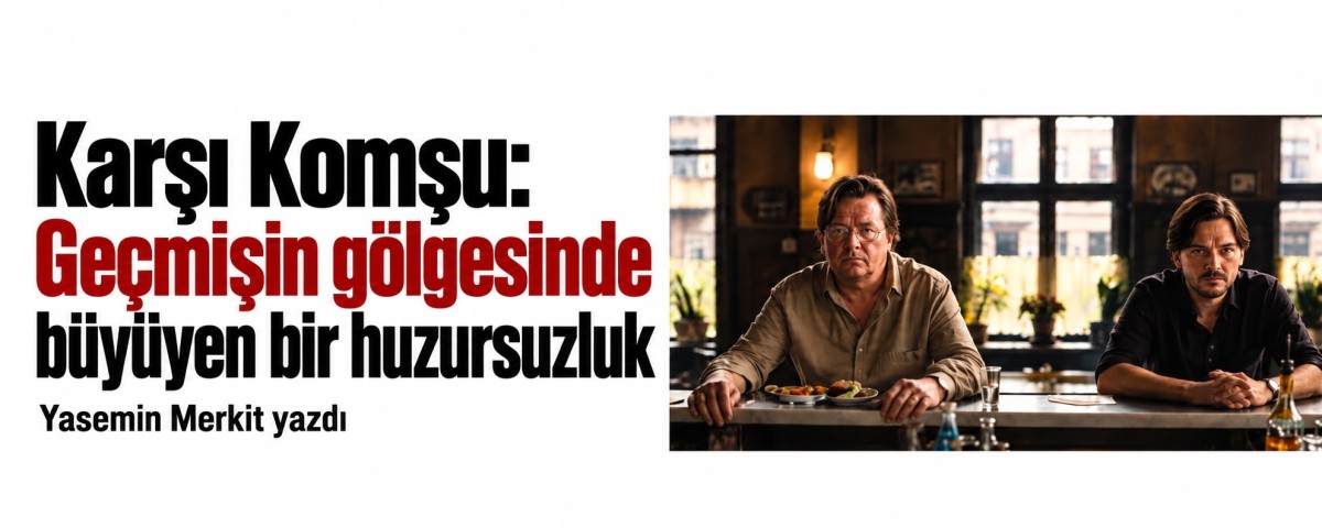 Karşı Komşu: Geçmişin gölgesinde büyüyen bir huzursuzluk